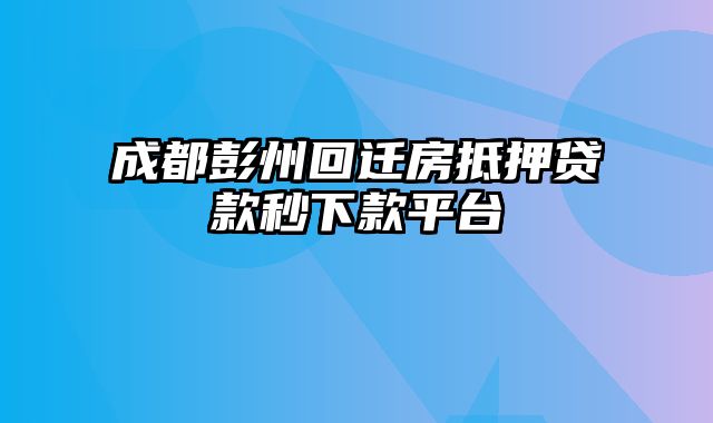 成都彭州回迁房抵押贷款秒下款平台