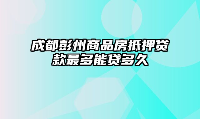 成都彭州商品房抵押贷款最多能贷多久