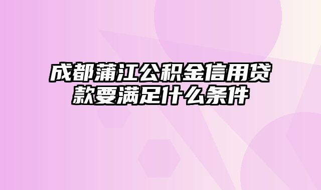 成都蒲江公积金信用贷款要满足什么条件