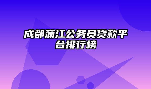 成都蒲江公务员贷款平台排行榜