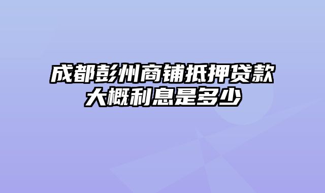 成都彭州商铺抵押贷款大概利息是多少