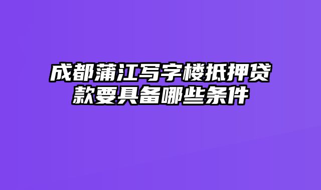 成都蒲江写字楼抵押贷款要具备哪些条件