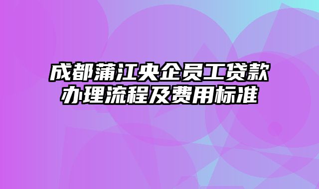 成都蒲江央企员工贷款办理流程及费用标准