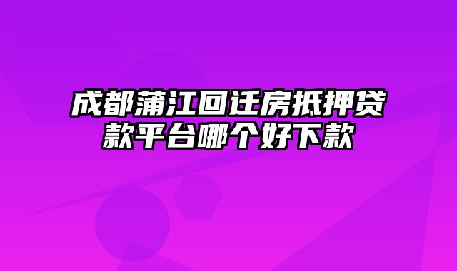 成都蒲江回迁房抵押贷款平台哪个好下款