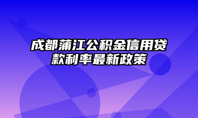 成都蒲江公积金信用贷款利率最新政策