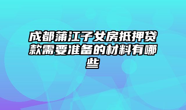 成都蒲江子女房抵押贷款需要准备的材料有哪些