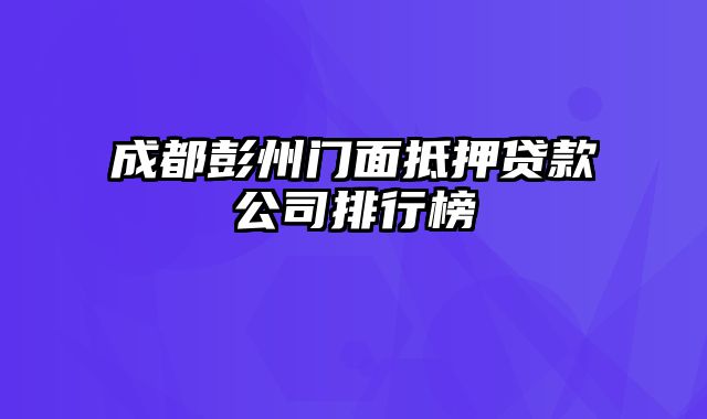 成都彭州门面抵押贷款公司排行榜