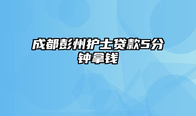 成都彭州护士贷款5分钟拿钱