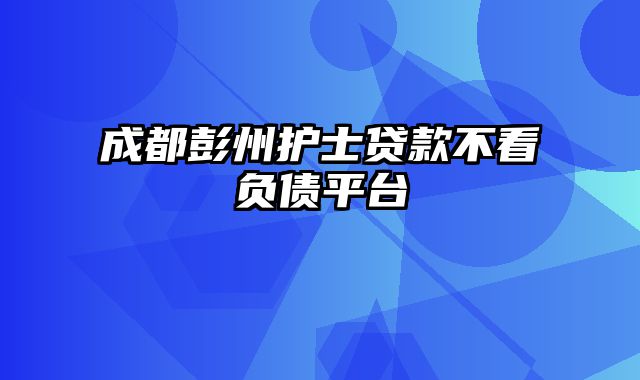 成都彭州护士贷款不看负债平台