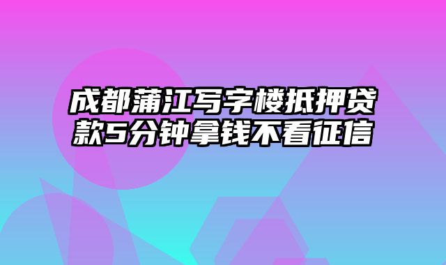 成都蒲江写字楼抵押贷款5分钟拿钱不看征信