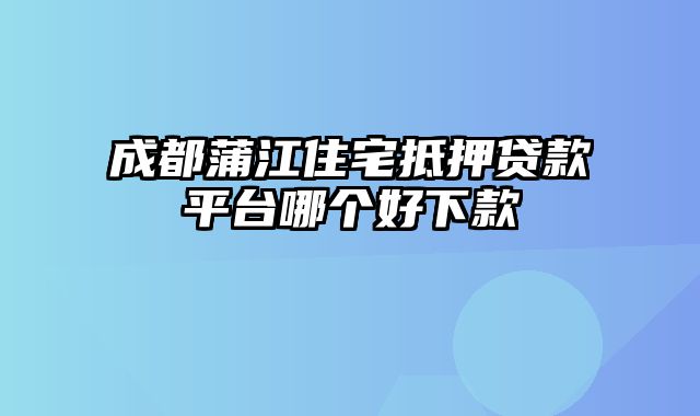 成都蒲江住宅抵押贷款平台哪个好下款