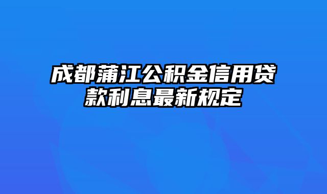 成都蒲江公积金信用贷款利息最新规定