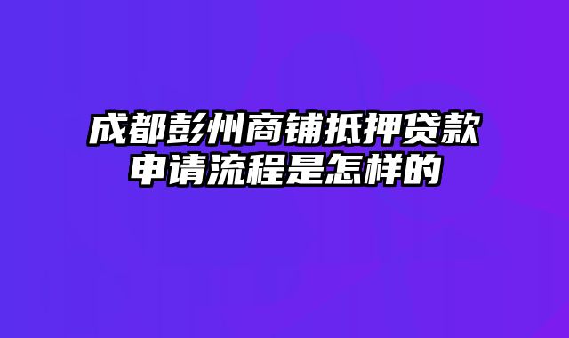 成都彭州商铺抵押贷款申请流程是怎样的