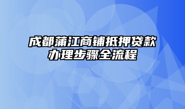 成都蒲江商铺抵押贷款办理步骤全流程