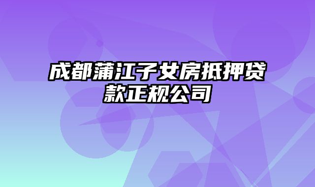 成都蒲江子女房抵押贷款正规公司