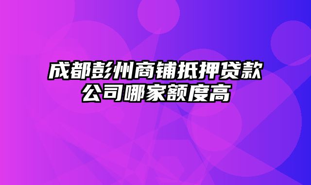 成都彭州商铺抵押贷款公司哪家额度高