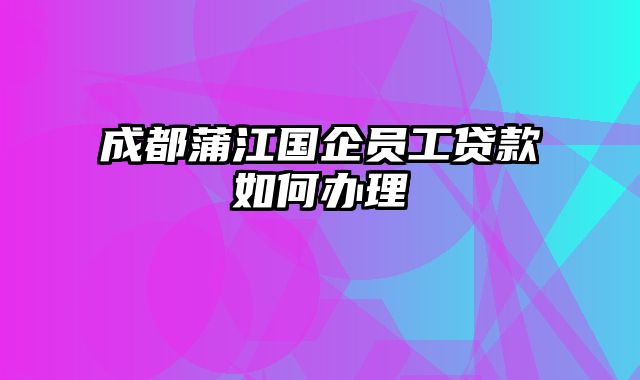 成都蒲江国企员工贷款如何办理