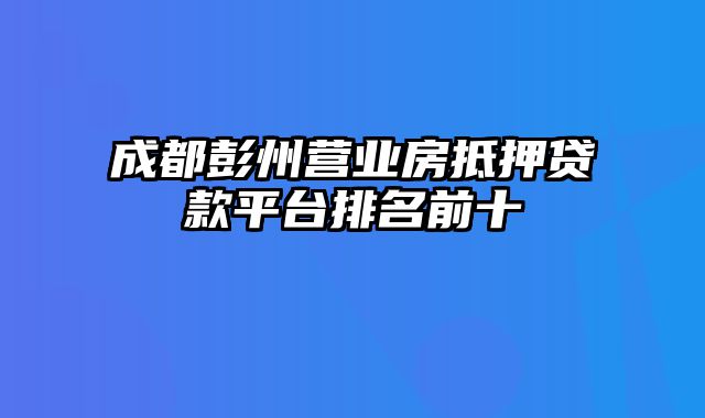 成都彭州营业房抵押贷款平台排名前十