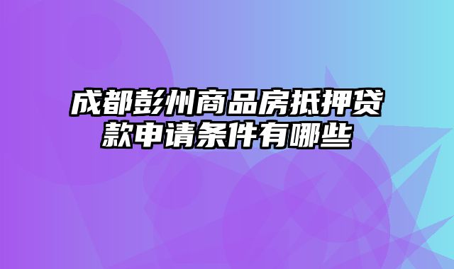 成都彭州商品房抵押贷款申请条件有哪些