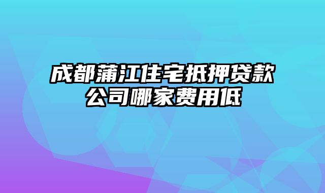 成都蒲江住宅抵押贷款公司哪家费用低