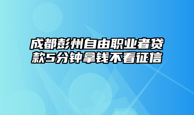 成都彭州自由职业者贷款5分钟拿钱不看征信