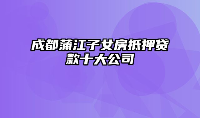 成都蒲江子女房抵押贷款十大公司