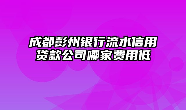 成都彭州银行流水信用贷款公司哪家费用低