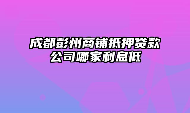 成都彭州商铺抵押贷款公司哪家利息低