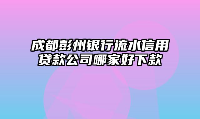 成都彭州银行流水信用贷款公司哪家好下款