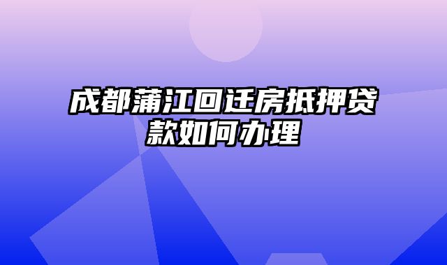 成都蒲江回迁房抵押贷款如何办理