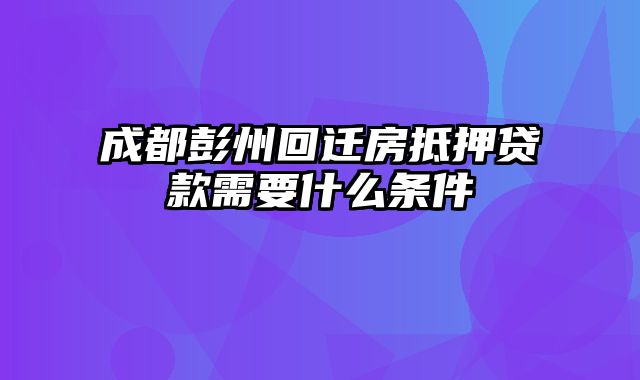 成都彭州回迁房抵押贷款需要什么条件