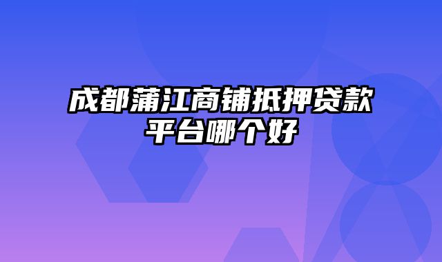 成都蒲江商铺抵押贷款平台哪个好