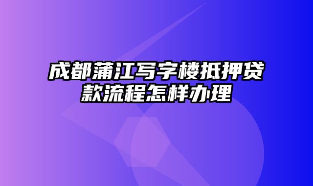 成都蒲江写字楼抵押贷款流程怎样办理