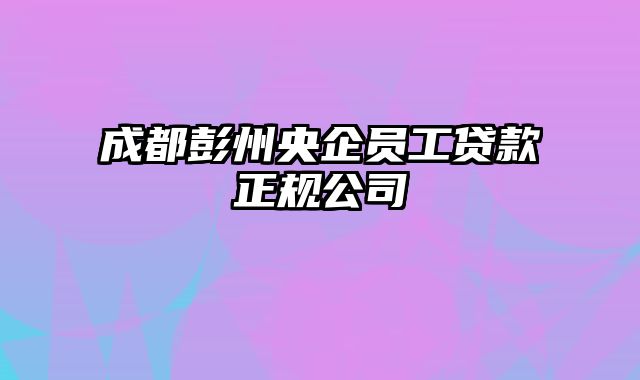 成都彭州央企员工贷款正规公司