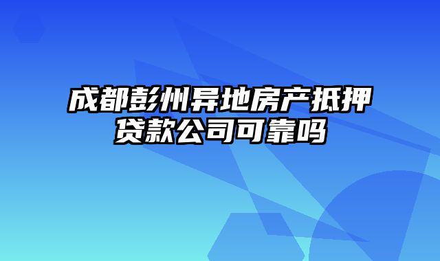 成都彭州异地房产抵押贷款公司可靠吗