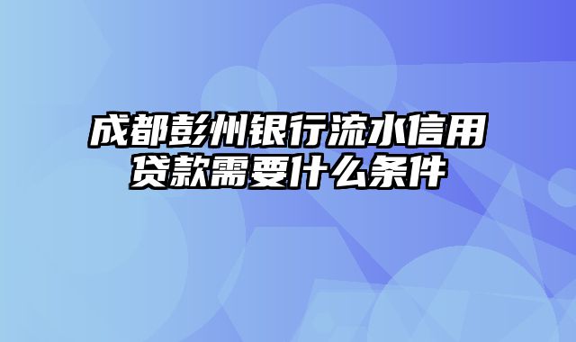 成都彭州银行流水信用贷款需要什么条件