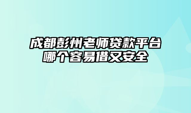 成都彭州老师贷款平台哪个容易借又安全