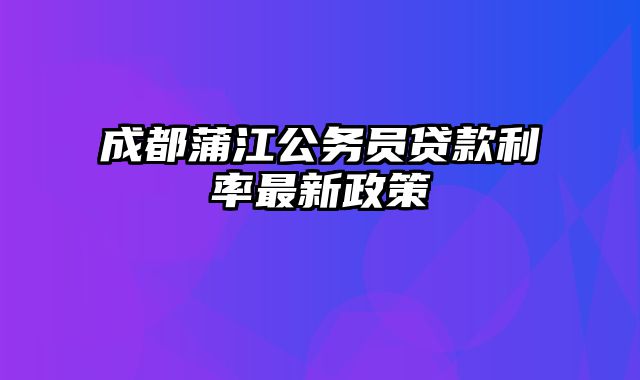 成都蒲江公务员贷款利率最新政策