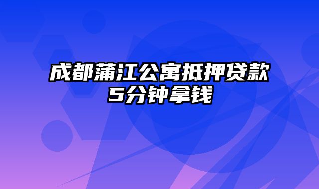 成都蒲江公寓抵押贷款5分钟拿钱