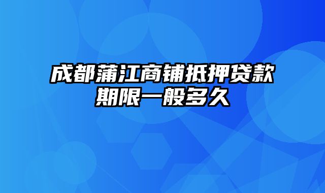 成都蒲江商铺抵押贷款期限一般多久