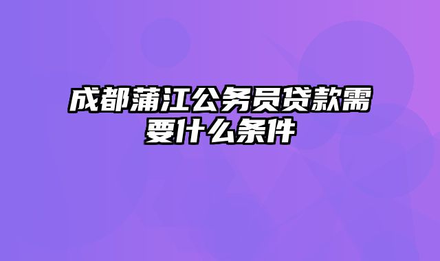 成都蒲江公务员贷款需要什么条件