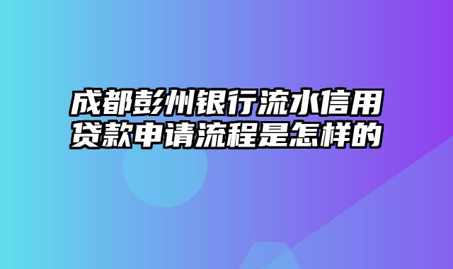 成都彭州银行流水信用贷款申请流程是怎样的