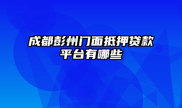 成都彭州门面抵押贷款平台有哪些