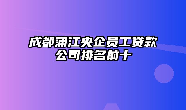 成都蒲江央企员工贷款公司排名前十