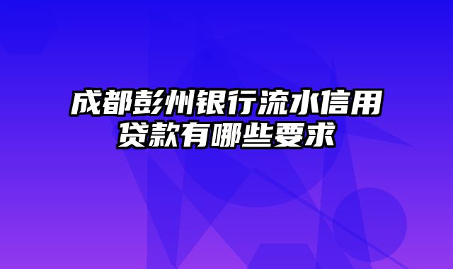 成都彭州银行流水信用贷款有哪些要求