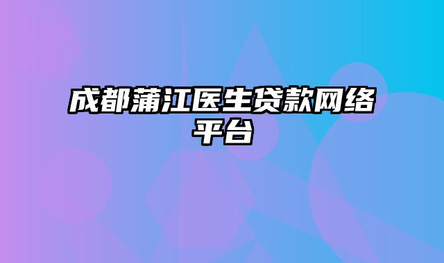 成都蒲江医生贷款网络平台