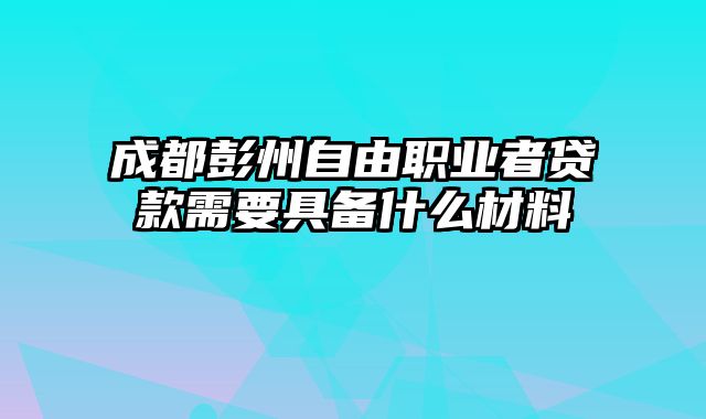 成都彭州自由职业者贷款需要具备什么材料