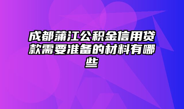 成都蒲江公积金信用贷款需要准备的材料有哪些