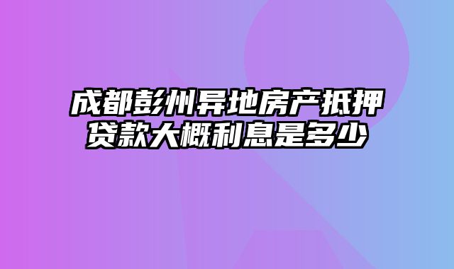 成都彭州异地房产抵押贷款大概利息是多少