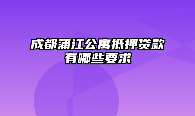 成都蒲江公寓抵押贷款有哪些要求